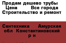 Продам дешево трубы › Цена ­ 20 - Все города Строительство и ремонт » Сантехника   . Амурская обл.,Константиновский р-н